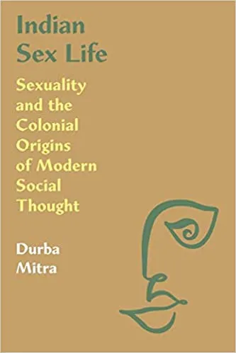 Indian Sex Life: Sexuality and the Colonial Origins of Modern Social Thought